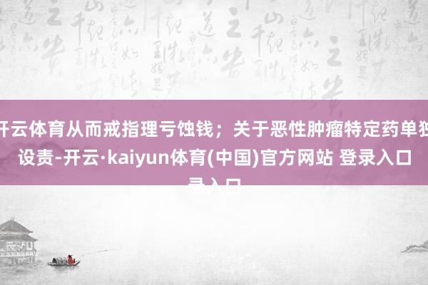 开云体育从而戒指理亏蚀钱；关于恶性肿瘤特定药单独设责-开云·kaiyun体育(中国)官方网站 登录入口