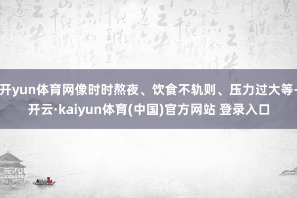 开yun体育网像时时熬夜、饮食不轨则、压力过大等-开云·kaiyun体育(中国)官方网站 登录入口
