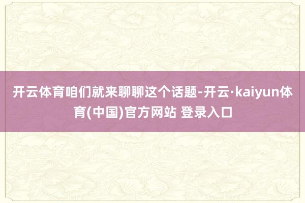 开云体育咱们就来聊聊这个话题-开云·kaiyun体育(中国)官方网站 登录入口